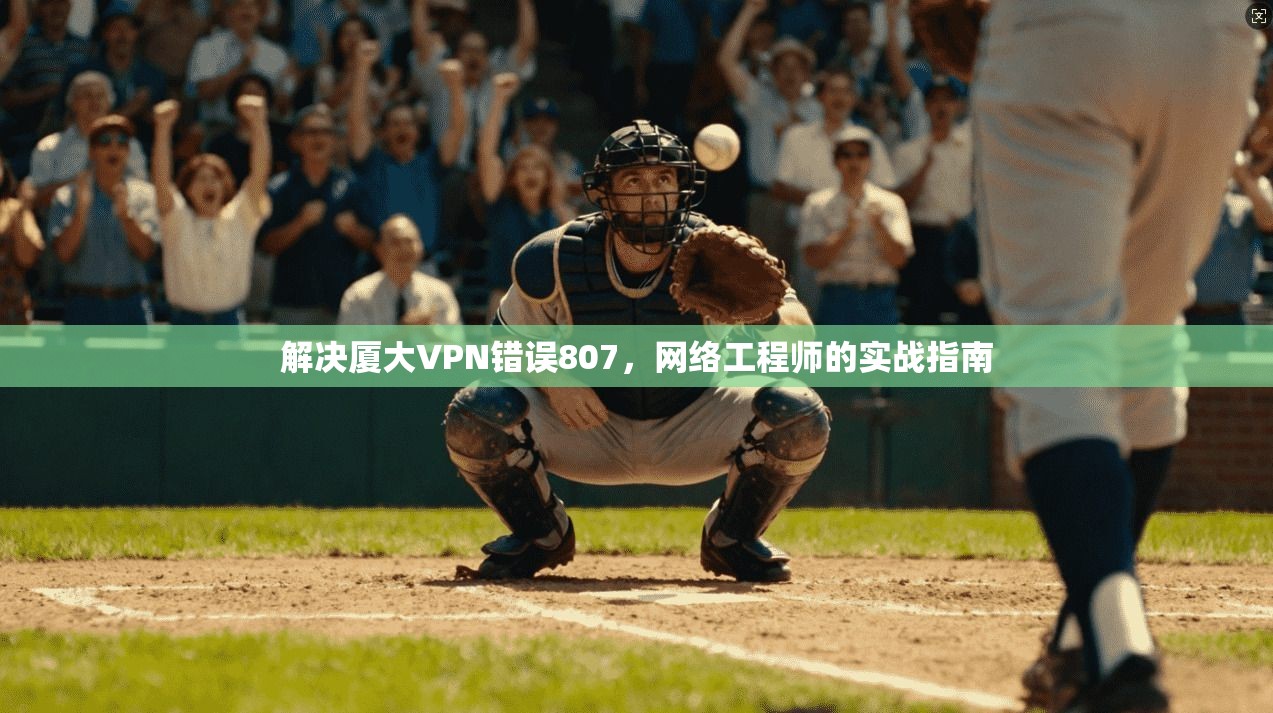 解决厦大VPN错误807，网络工程师的实战指南