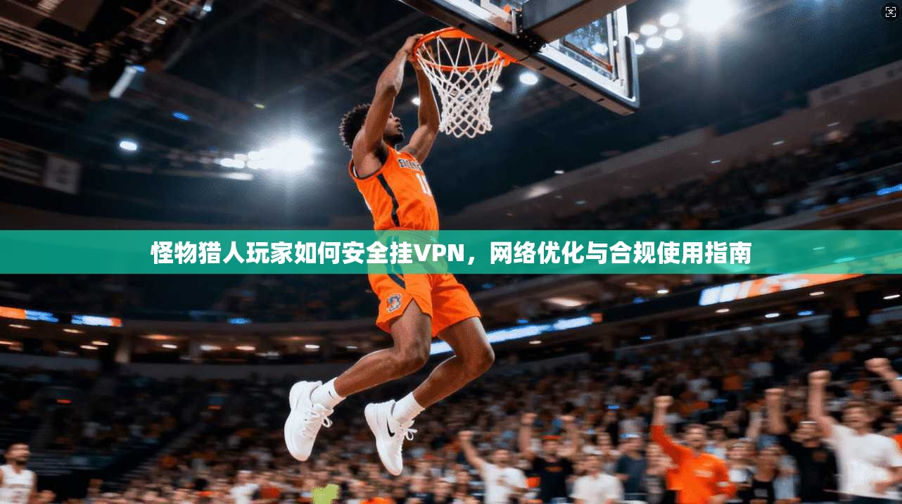 怪物猎人玩家如何安全挂VPN,网络优化与合规使用指南 怪物猎人玩家如何安全挂VPN,网络优化与合规使用指南