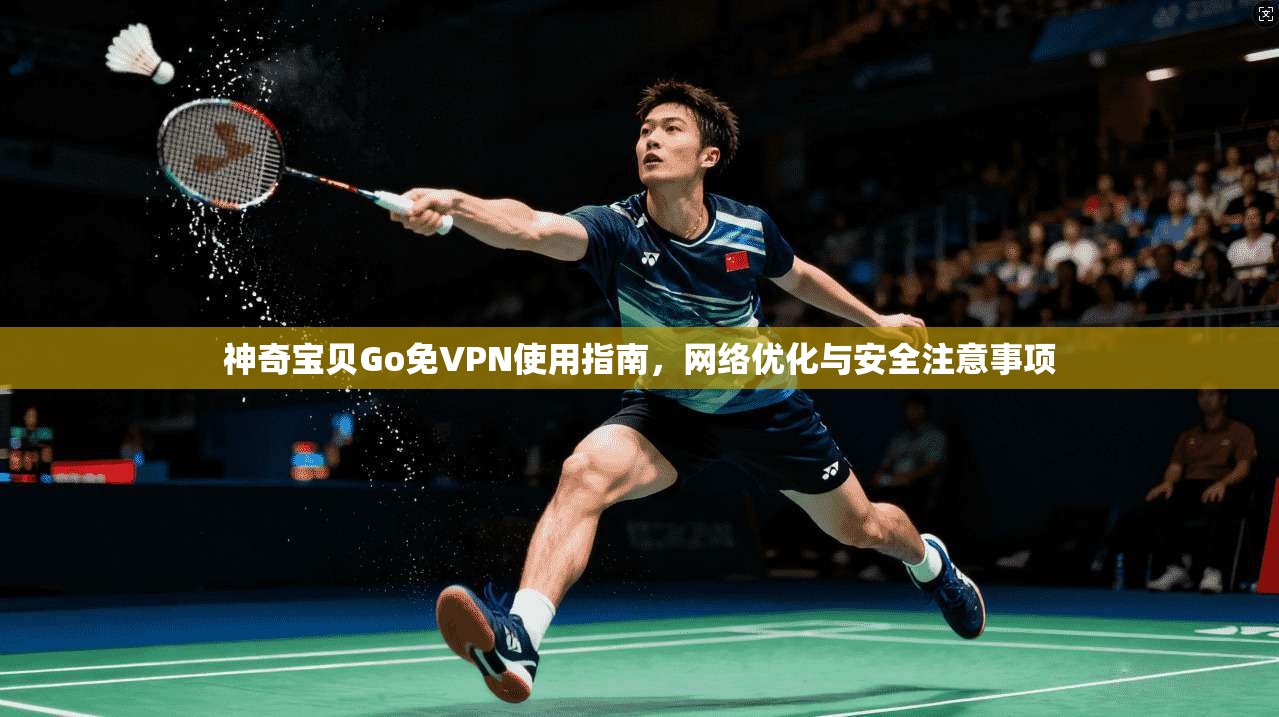 神奇宝贝Go免VPN使用指南,网络优化与安全注意事项 神奇宝贝Go免VPN使用指南,网络优化与安全注意事项