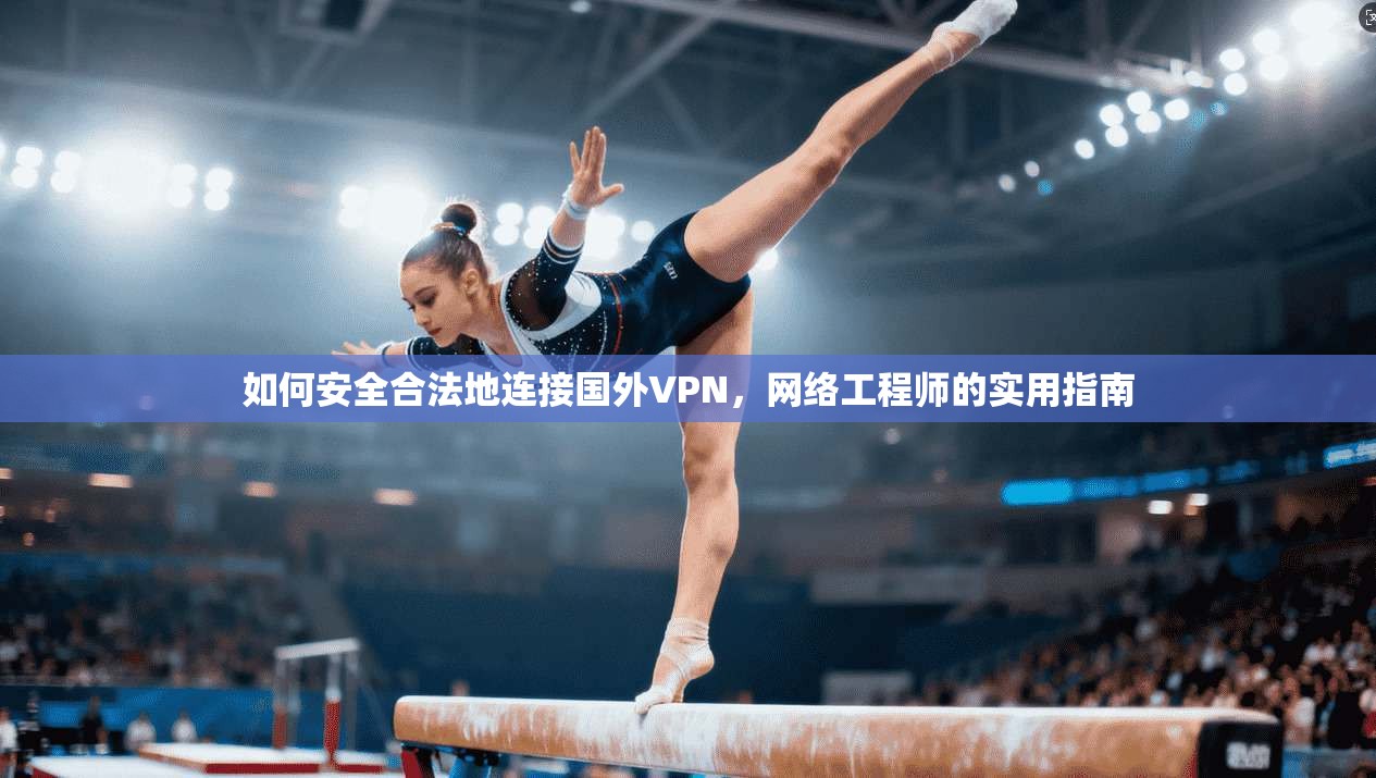 如何安全合法地连接国外VPN，网络工程师的实用指南