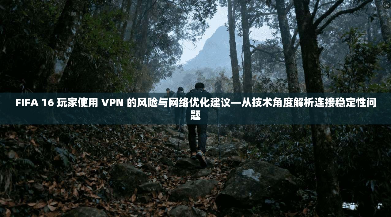 FIFA 16 玩家使用 VPN 的风险与网络优化建议—从技术角度解析连接稳定性问题