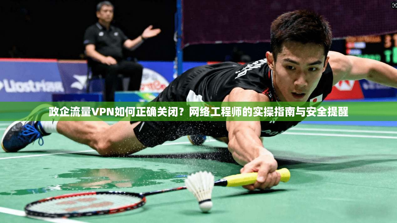 政企流量VPN如何正确关闭？网络工程师的实操指南与安全提醒