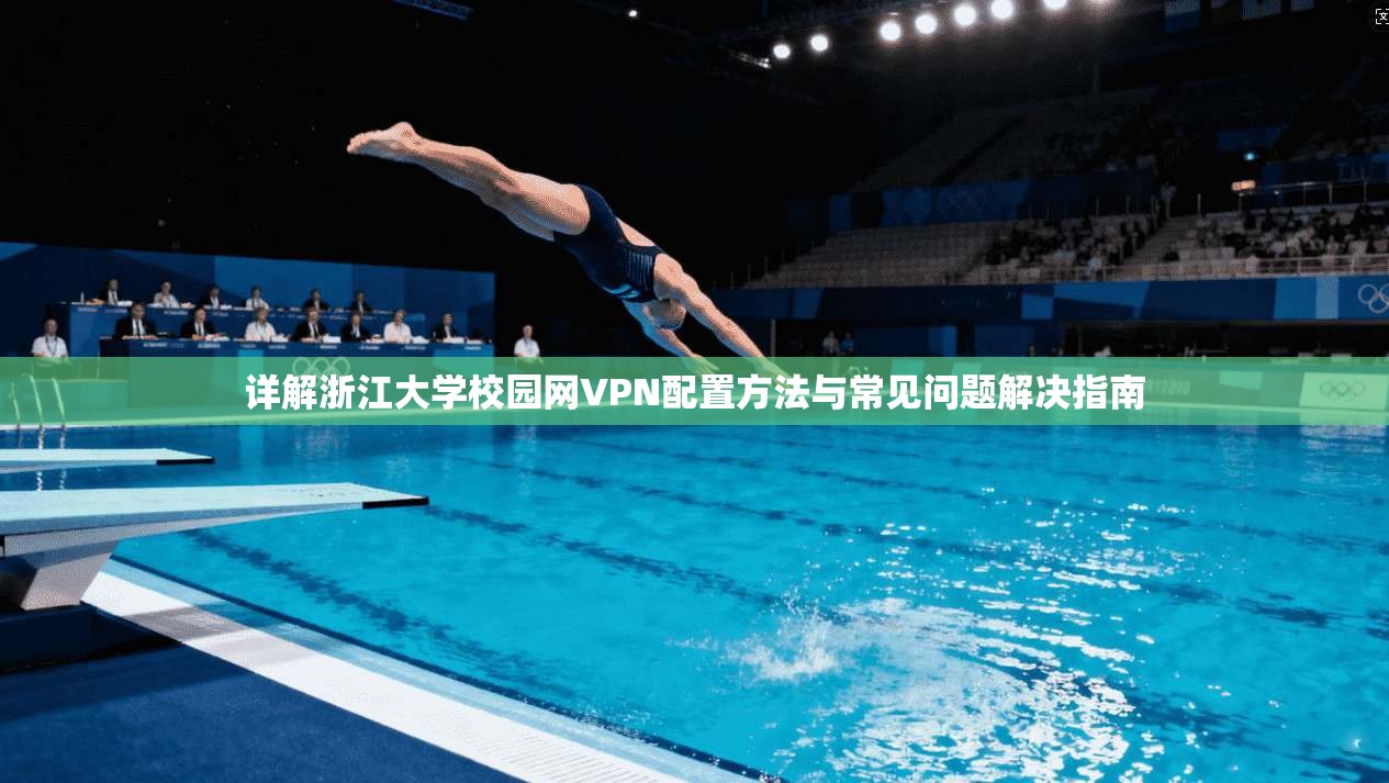 详解浙江大学校园网VPN配置方法与常见问题解决指南