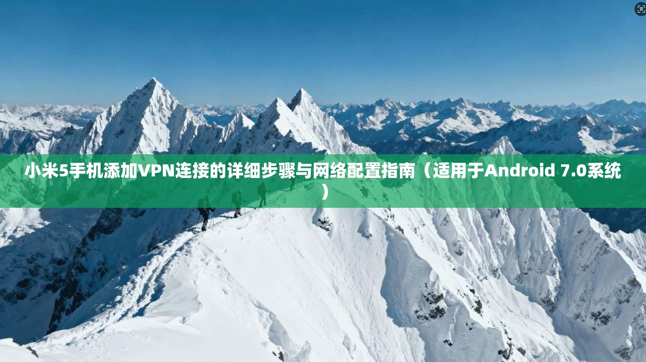 小米5手机添加VPN连接的详细步骤与网络配置指南（适用于Android 7.0系统）
