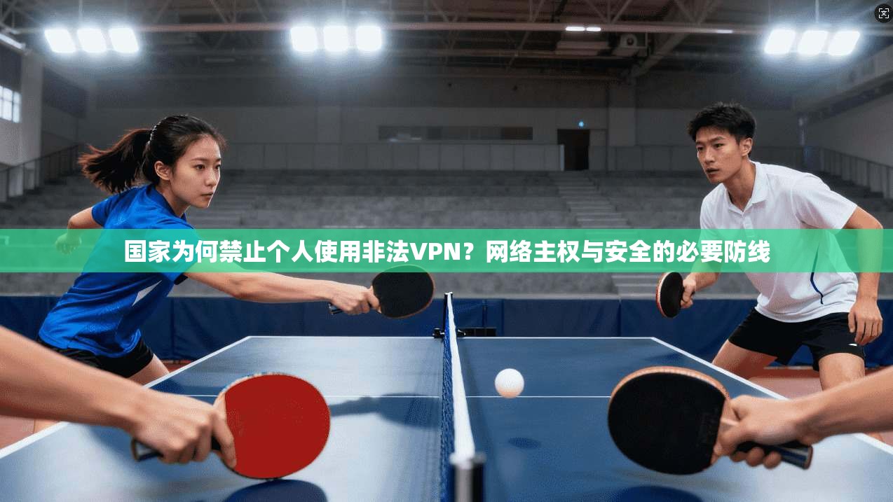 国家为何禁止个人使用非法VPN?网络主权与安全的必要防线 国家为何禁止个人使用非法VPN?网络主权与安全的必要防线