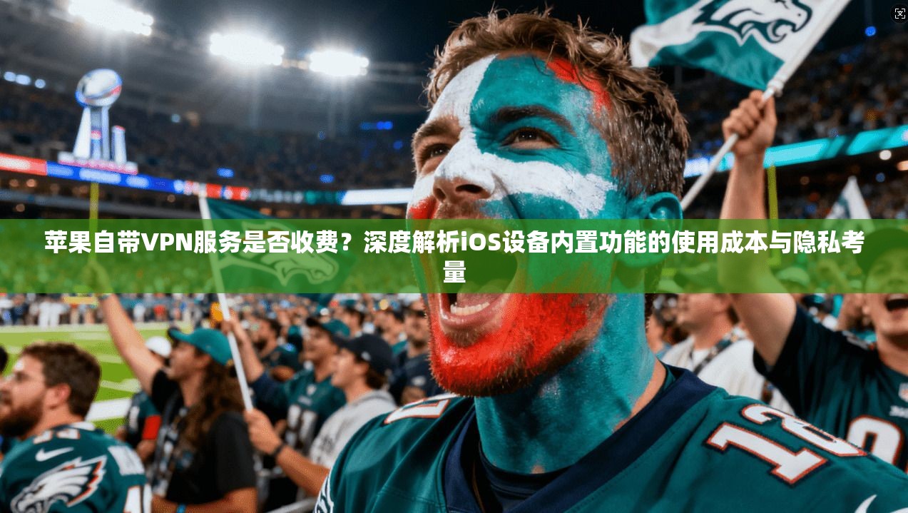 苹果自带VPN服务是否收费？深度解析iOS设备内置功能的使用成本与隐私考量