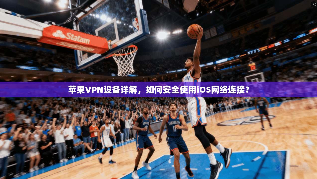 苹果VPN设备详解，如何安全使用iOS网络连接？