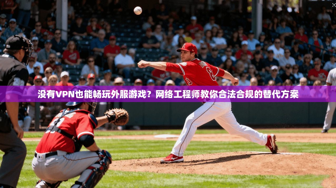 没有VPN也能畅玩外服游戏?网络工程师教你合法合规的替代方案 没有VPN也能畅玩外服游戏?网络工程师教你合法合规的替代方案