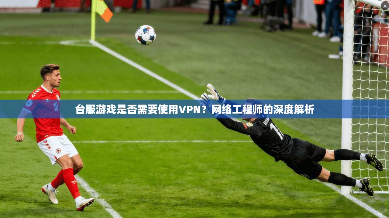 台服游戏是否需要使用VPN？网络工程师的深度解析
