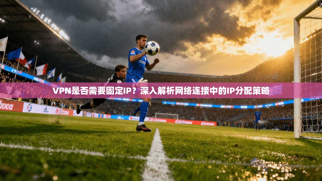 VPN是否需要固定IP？深入解析网络连接中的IP分配策略