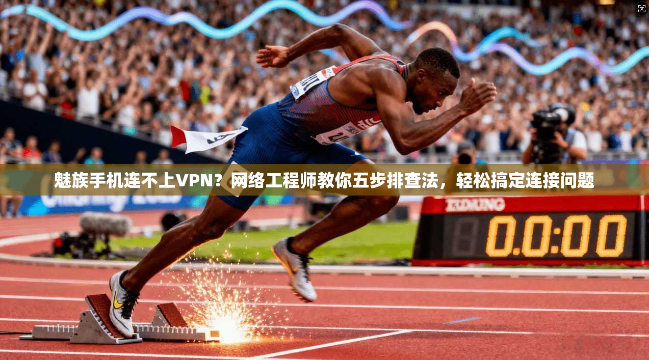 魅族手机连不上VPN？网络工程师教你五步排查法，轻松搞定连接问题