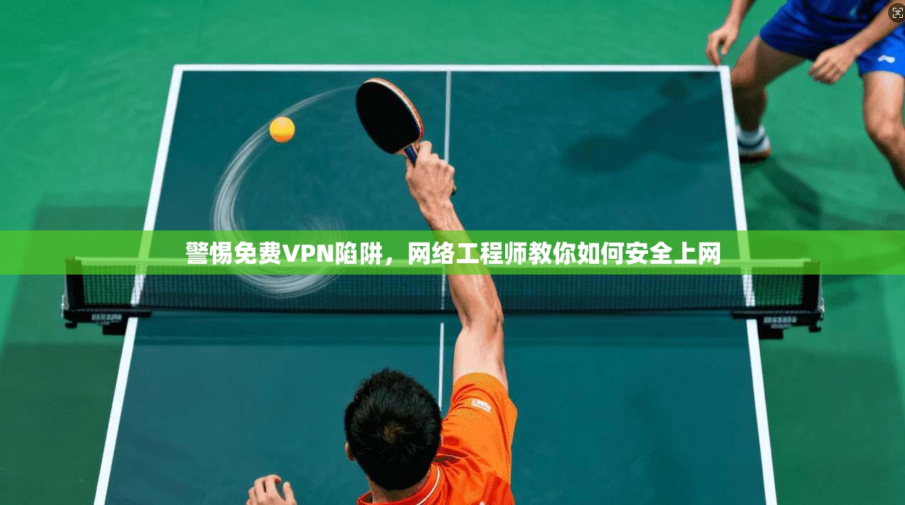警惕免费VPN陷阱，网络工程师教你如何安全上网