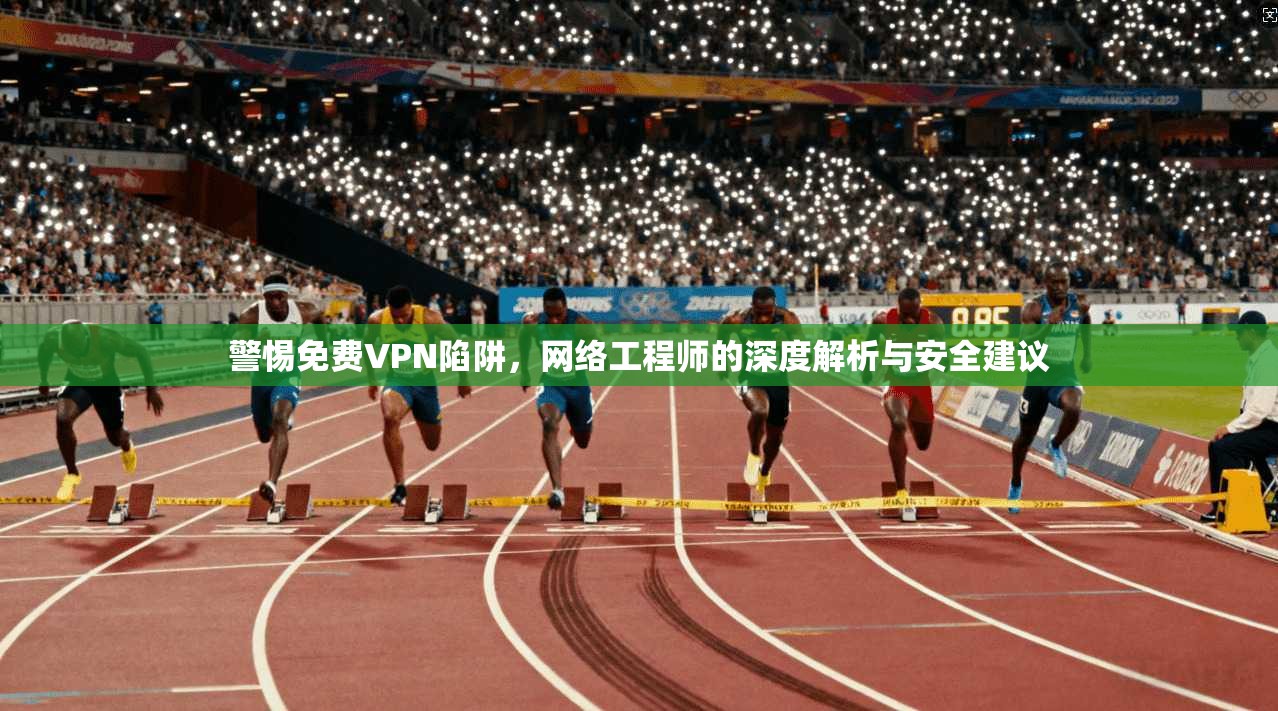 警惕免费VPN陷阱，网络工程师的深度解析与安全建议