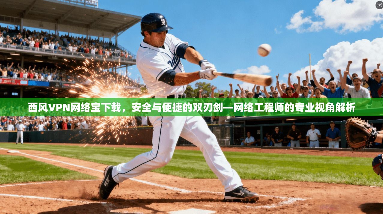 西风VPN网络宝下载，安全与便捷的双刃剑—网络工程师的专业视角解析