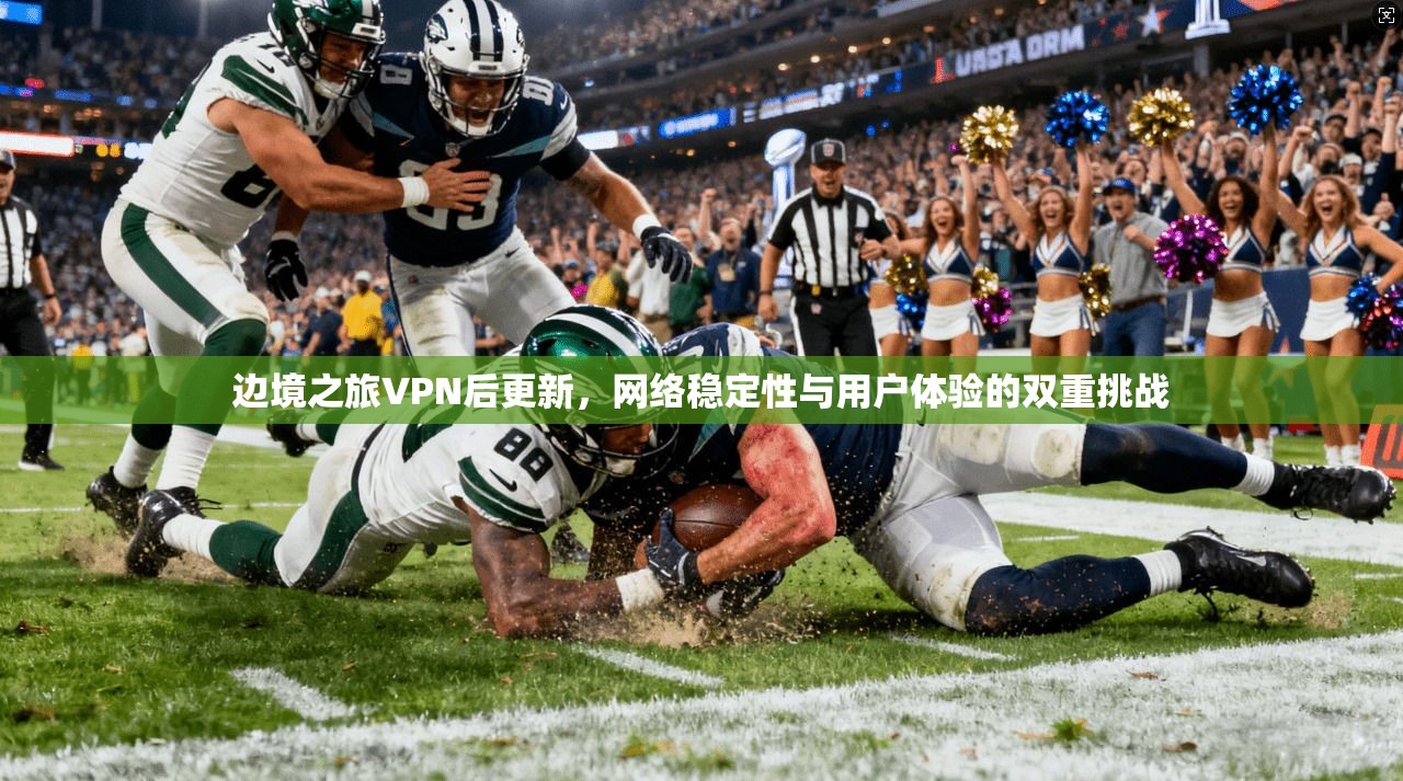 边境之旅VPN后更新，网络稳定性与用户体验的双重挑战