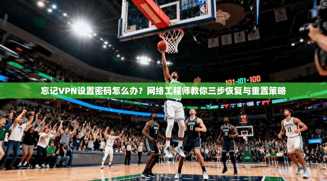 忘记VPN设置密码怎么办？网络工程师教你三步恢复与重置策略