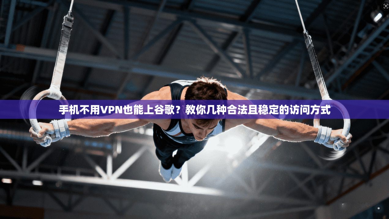 手机不用VPN也能上谷歌?教你几种合法且稳定的访问方式 手机不用VPN也能上谷歌?教你几种合法且稳定的访问方式
