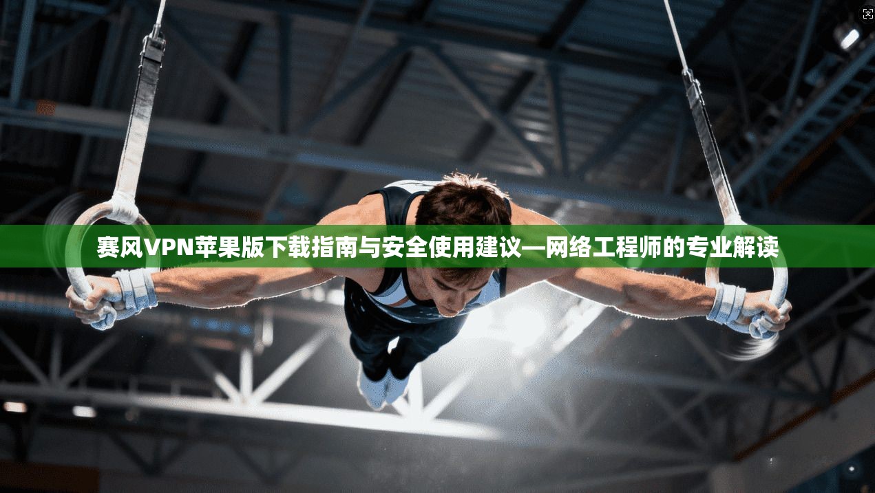 赛风VPN苹果版下载指南与安全使用建议—网络工程师的专业解读