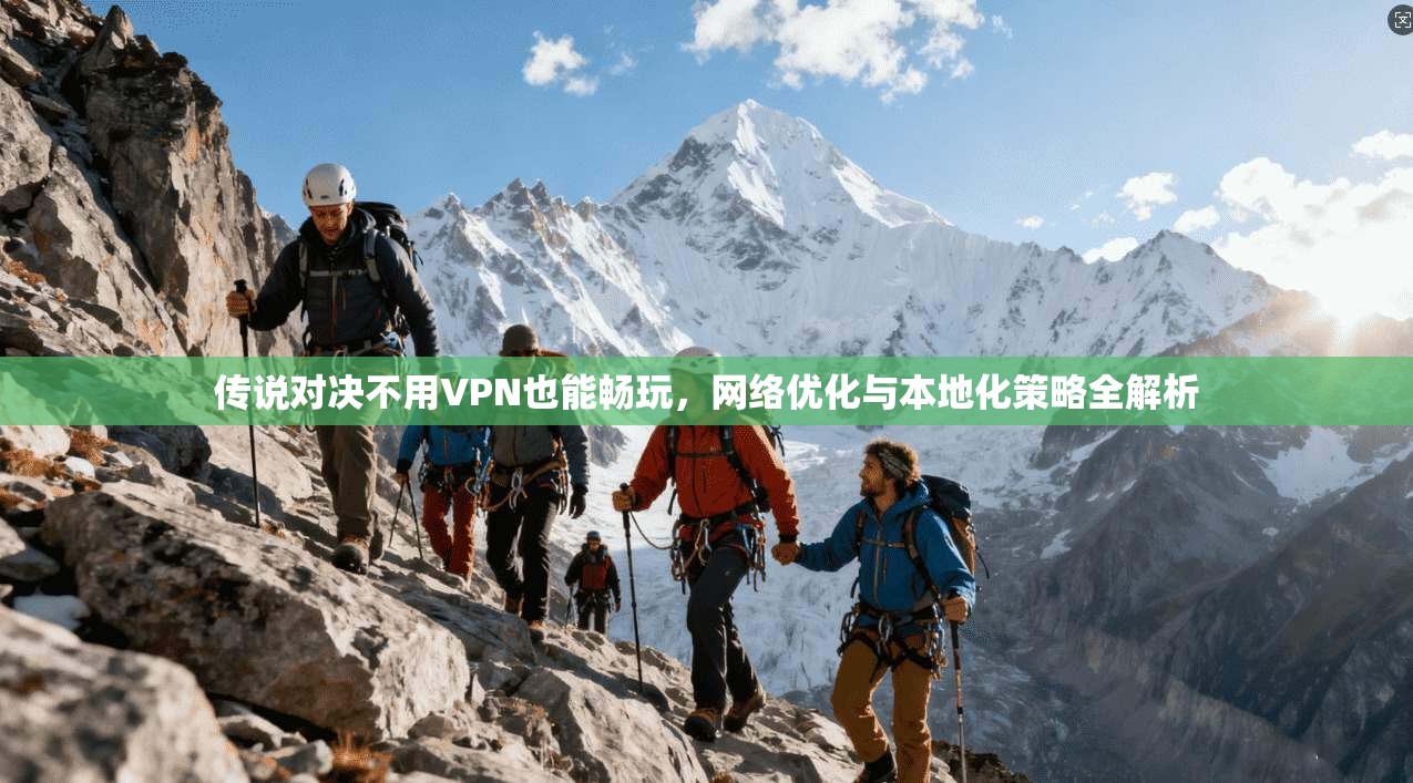 传说对决不用VPN也能畅玩，网络优化与本地化策略全解析