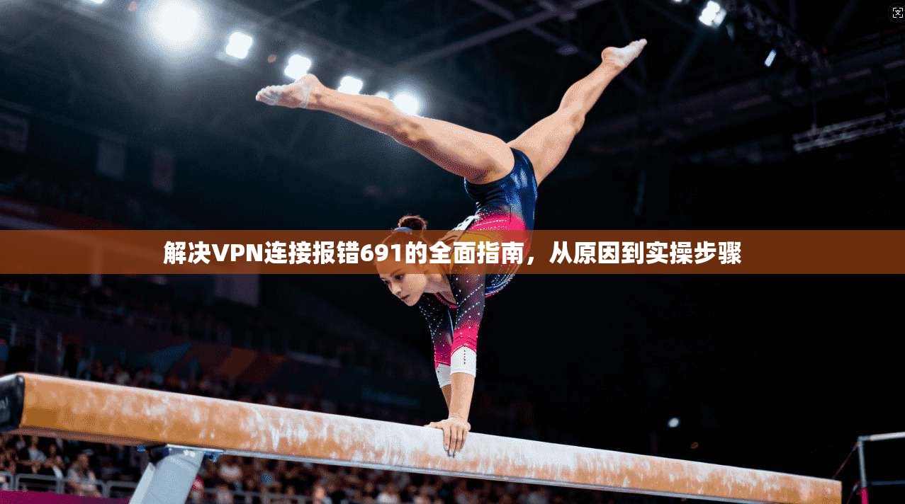 解决VPN连接报错691的全面指南，从原因到实操步骤