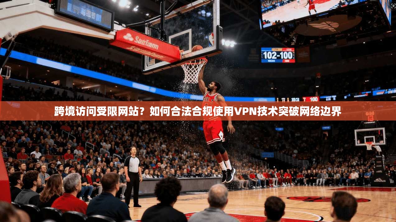 跨境访问受限网站?如何合法合规使用VPN技术突破网络边界 跨境访问受限网站?如何合法合规使用VPN技术突破网络边界