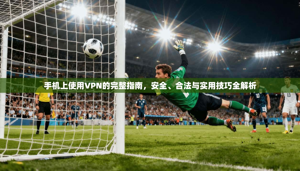 手机上使用VPN的完整指南,安全、合法与实用技巧全解析 手机上使用VPN的完整指南,安全、合法与实用技巧全解析