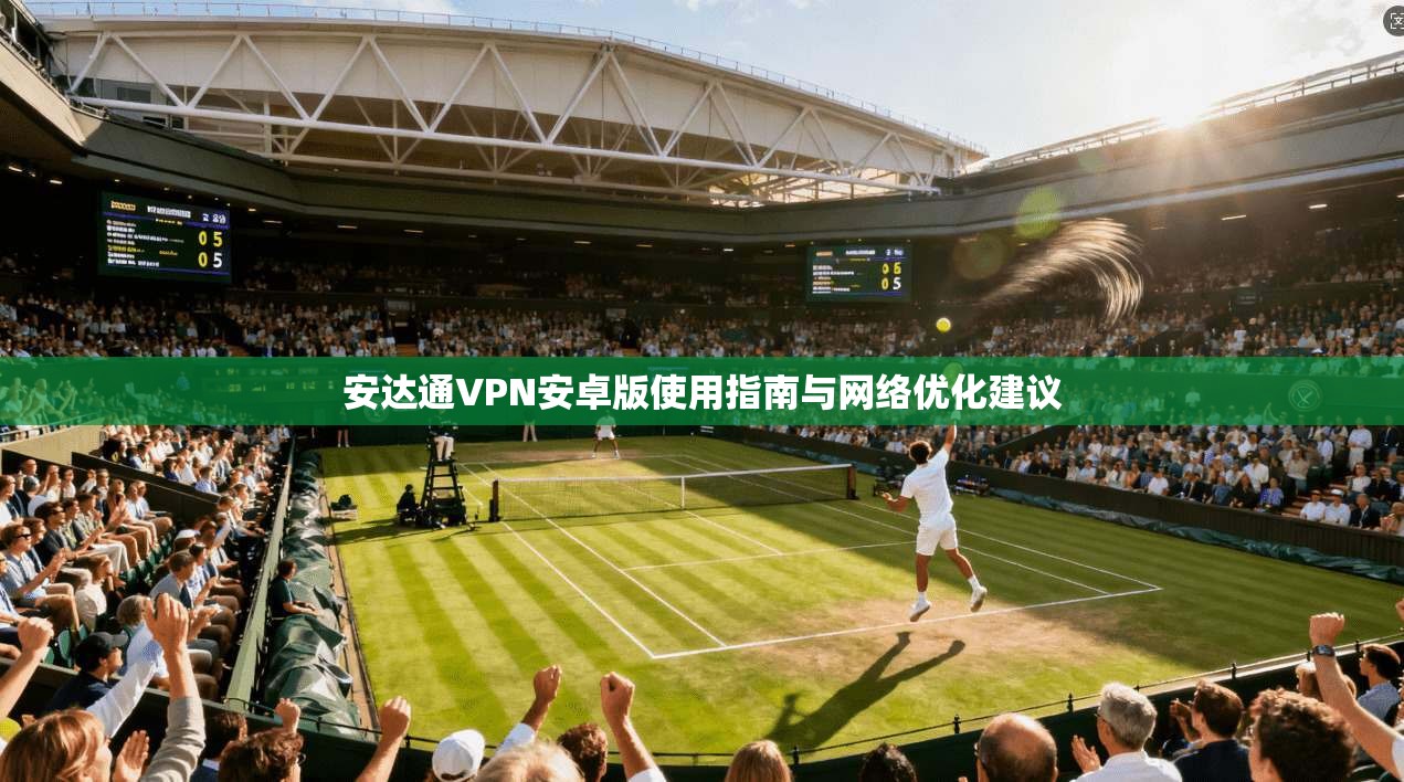 安达通VPN安卓版使用指南与网络优化建议