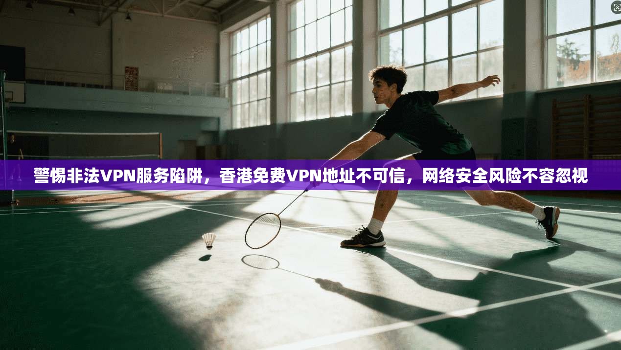 警惕非法VPN服务陷阱，香港免费VPN地址不可信，网络安全风险不容忽视