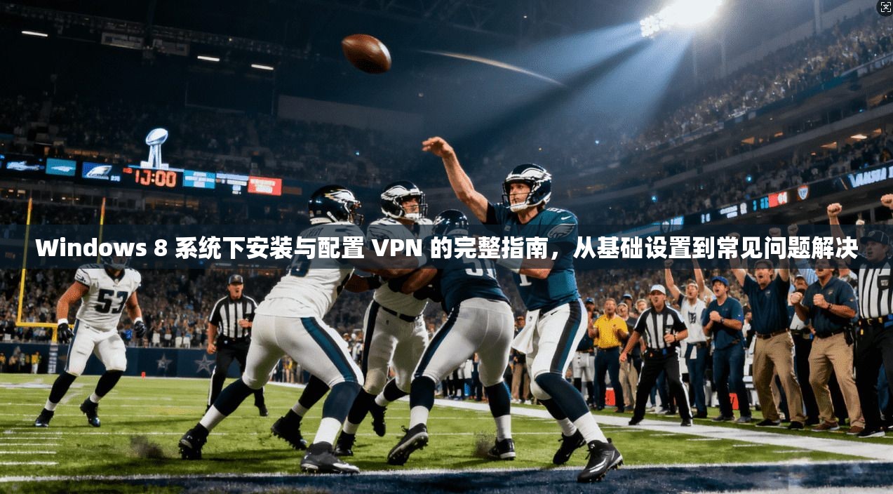 Windows 8 系统下安装与配置 VPN 的完整指南，从基础设置到常见问题解决