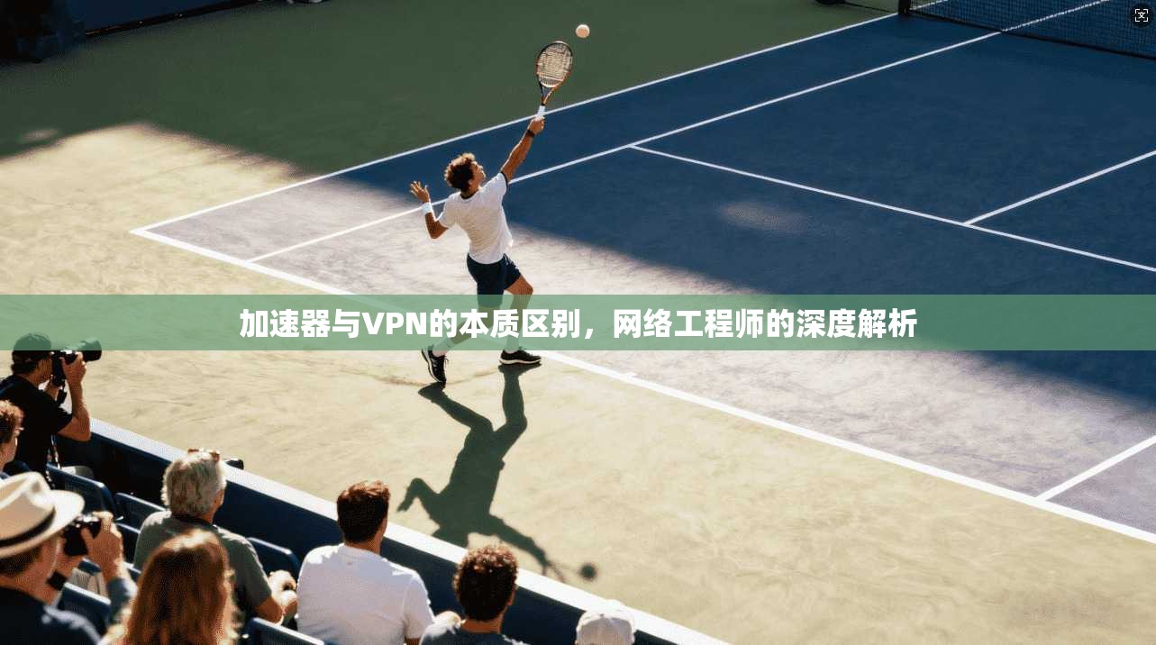 加速器与VPN的本质区别，网络工程师的深度解析