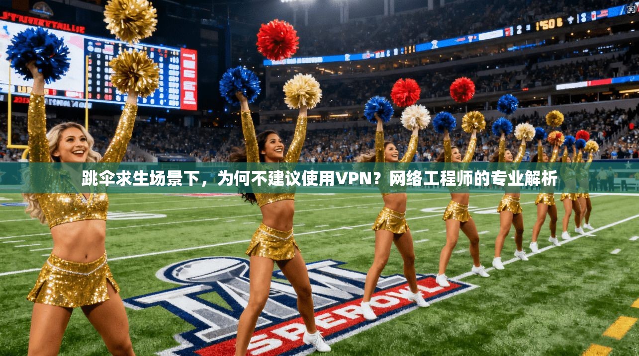 跳伞求生场景下，为何不建议使用VPN？网络工程师的专业解析