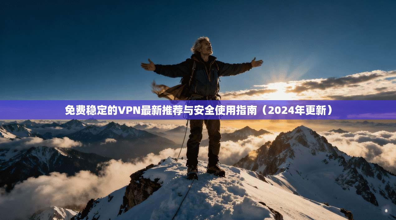 免费稳定的VPN最新推荐与安全使用指南（2024年更新）