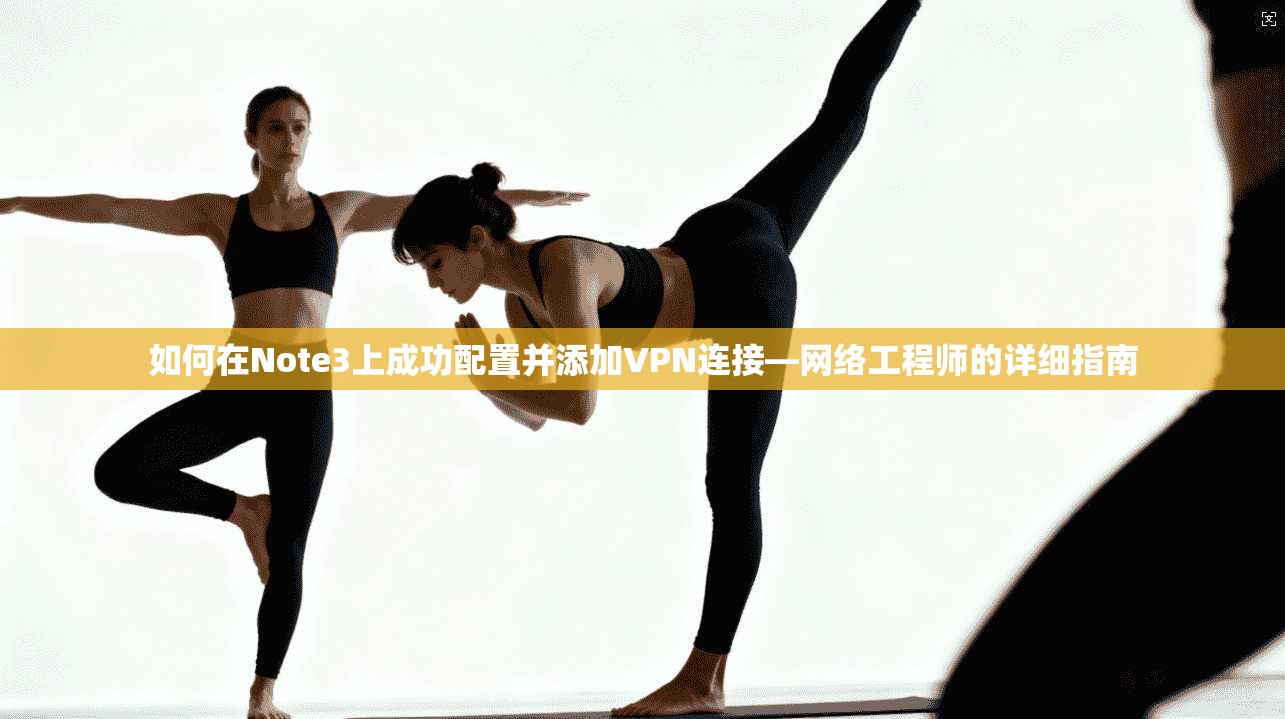 如何在Note3上成功配置并添加VPN连接—网络工程师的详细指南