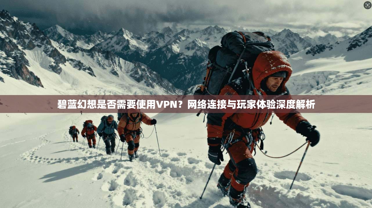 碧蓝幻想是否需要使用VPN？网络连接与玩家体验深度解析