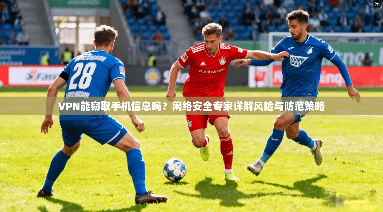 VPN能窃取手机信息吗？网络安全专家详解风险与防范策略