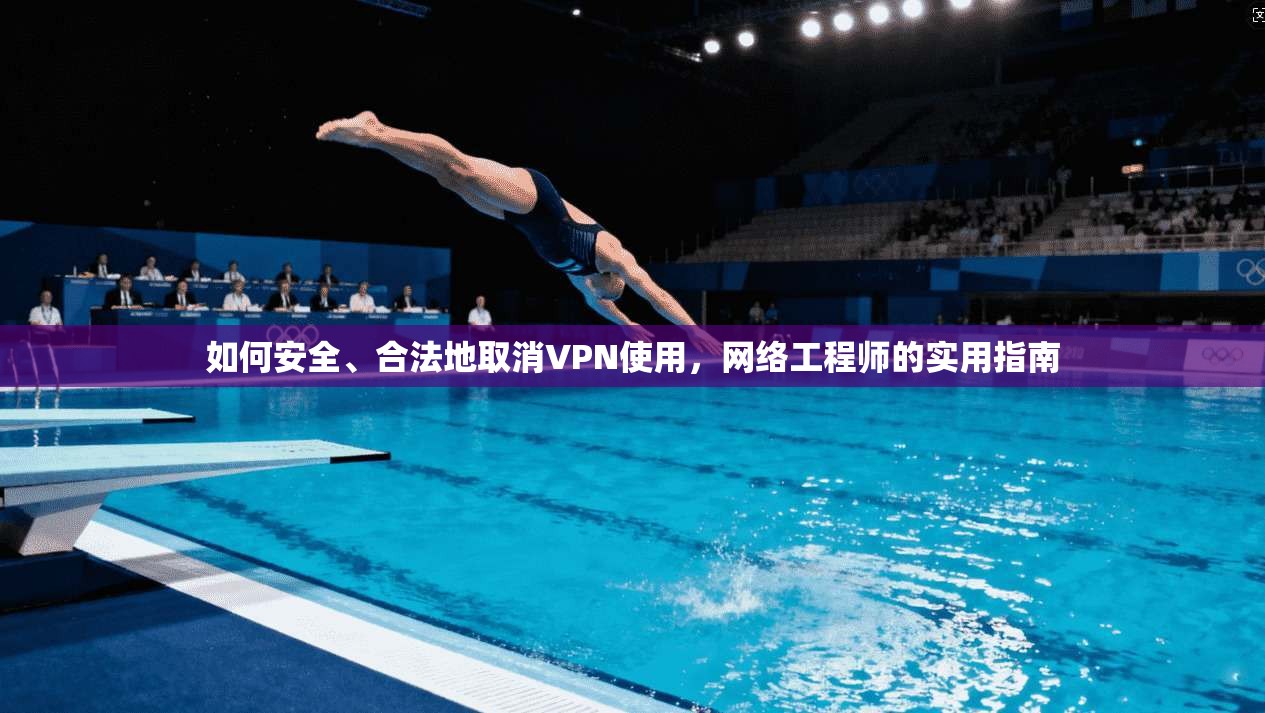 如何安全、合法地取消VPN使用，网络工程师的实用指南