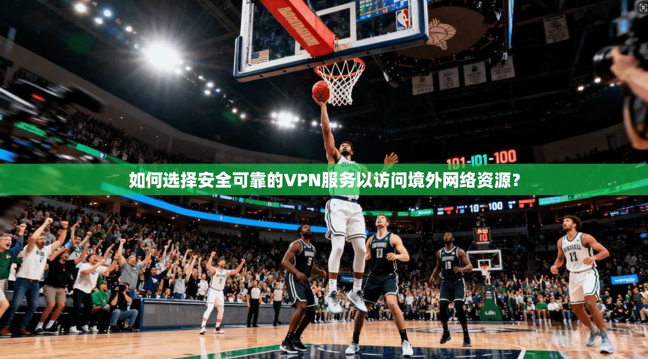 如何选择安全可靠的VPN服务以访问境外网络资源？