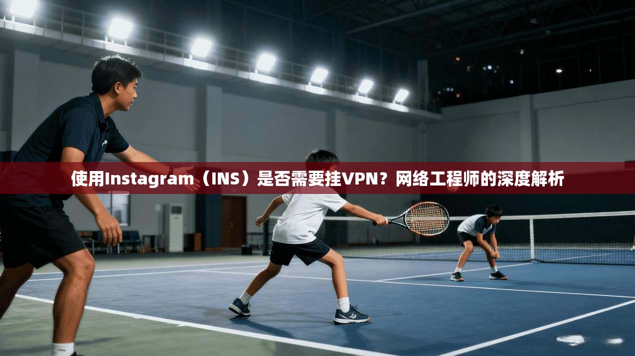 使用Instagram（INS）是否需要挂VPN？网络工程师的深度解析