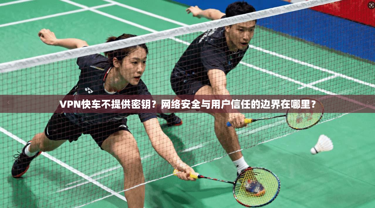 VPN快车不提供密钥？网络安全与用户信任的边界在哪里？
