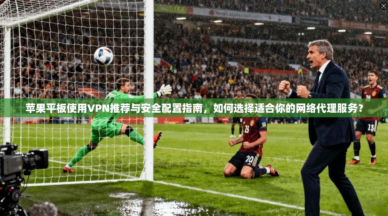 苹果平板使用VPN推荐与安全配置指南，如何选择适合你的网络代理服务？