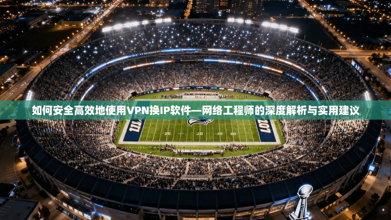 如何安全高效地使用VPN换IP软件—网络工程师的深度解析与实用建议