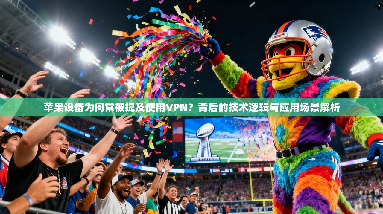 苹果设备为何常被提及使用VPN？背后的技术逻辑与应用场景解析