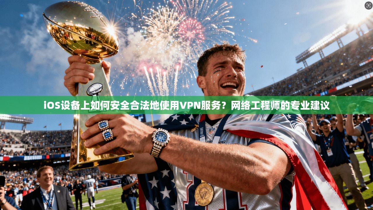 iOS设备上如何安全合法地使用VPN服务？网络工程师的专业建议