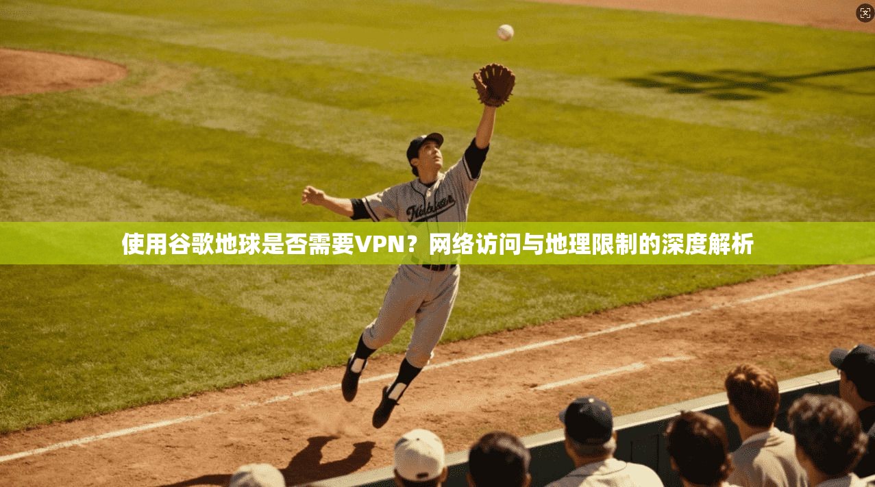 使用谷歌地球是否需要VPN？网络访问与地理限制的深度解析