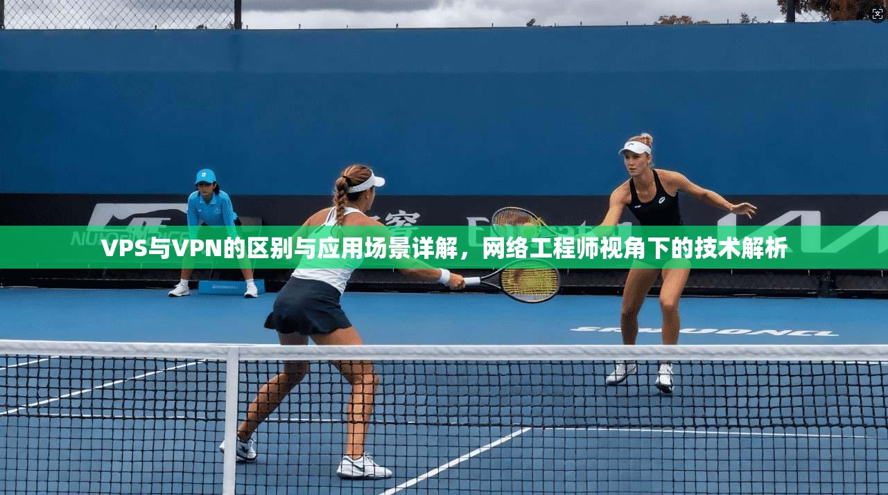 VPS与VPN的区别与应用场景详解，网络工程师视角下的技术解析
