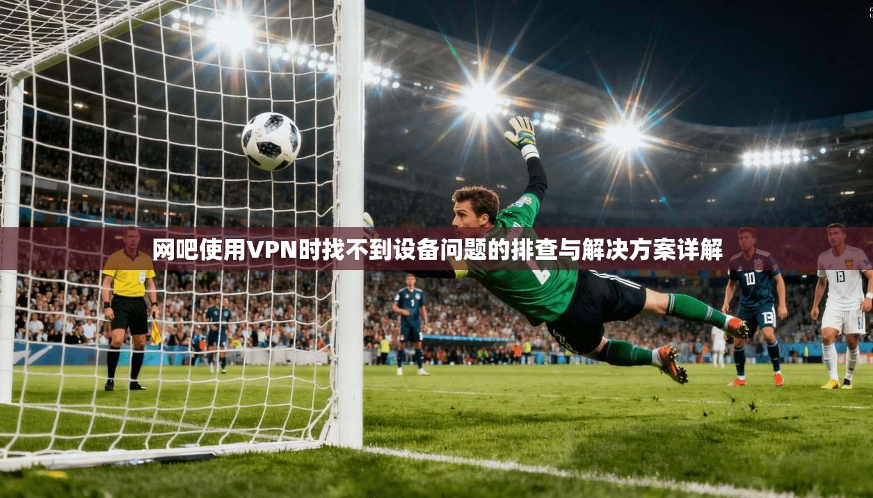 网吧使用VPN时找不到设备问题的排查与解决方案详解
