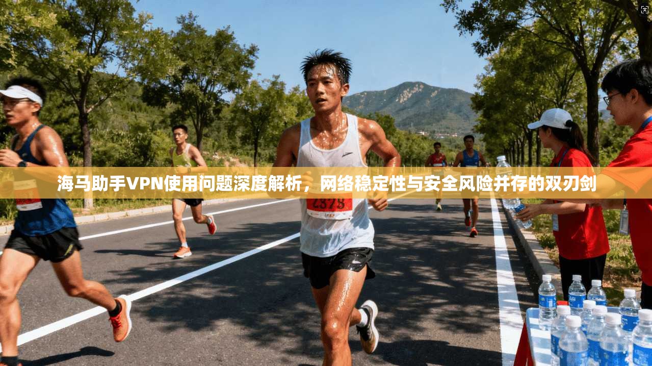 海马助手VPN使用问题深度解析，网络稳定性与安全风险并存的双刃剑
