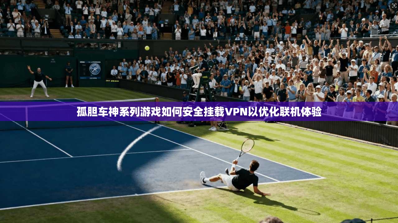 孤胆车神系列游戏如何安全挂载VPN以优化联机体验