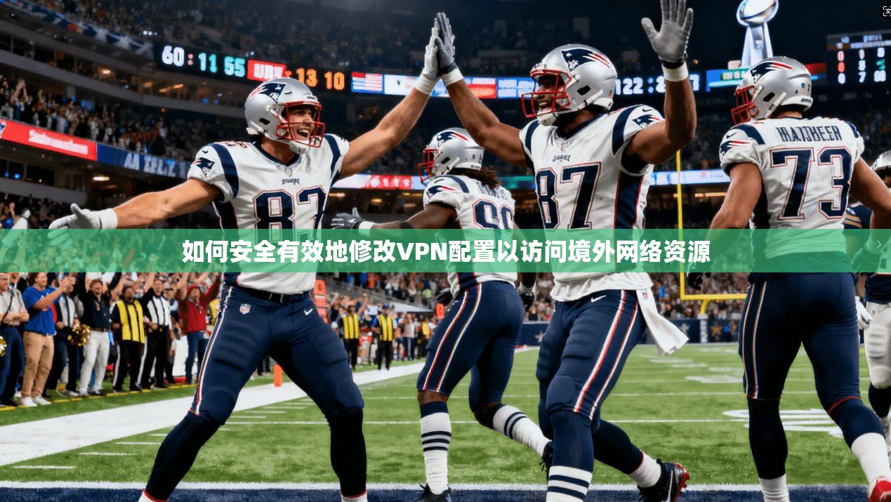 如何安全有效地修改VPN配置以访问境外网络资源