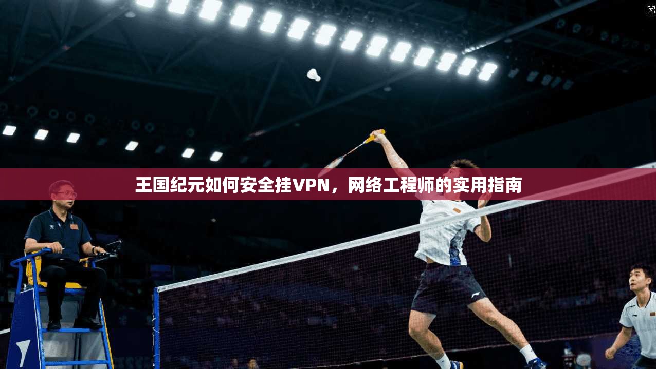 王国纪元如何安全挂VPN，网络工程师的实用指南